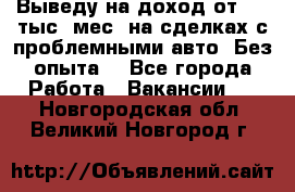 Выведу на доход от 400 тыс./мес. на сделках с проблемными авто. Без опыта. - Все города Работа » Вакансии   . Новгородская обл.,Великий Новгород г.